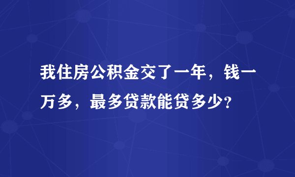 我住房公积金交了一年，钱一万多，最多贷款能贷多少？