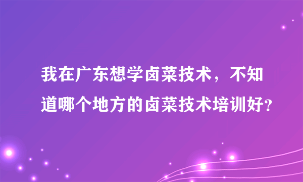 我在广东想学卤菜技术，不知道哪个地方的卤菜技术培训好？