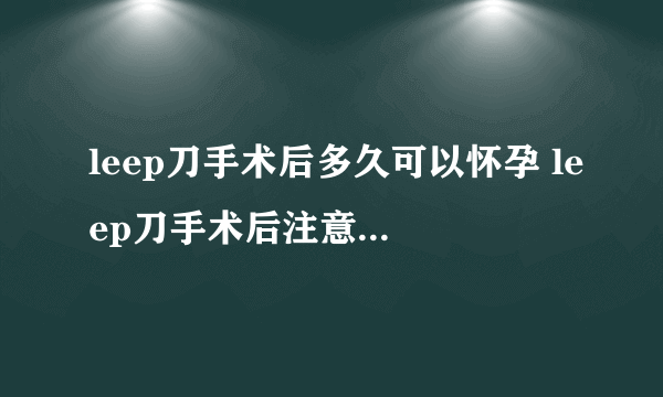 leep刀手术后多久可以怀孕 leep刀手术后注意事项有哪些