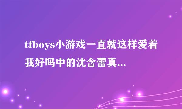 tfboys小游戏一直就这样爱着我好吗中的沈含蕾真名叫什么