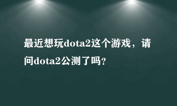 最近想玩dota2这个游戏，请问dota2公测了吗？