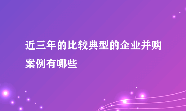 近三年的比较典型的企业并购案例有哪些