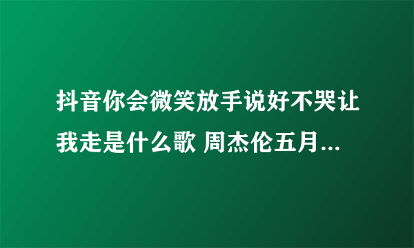 抖音你会微笑放手说好不哭让我走是什么歌 周杰伦五月天阿信说好不哭歌曲歌词完整版