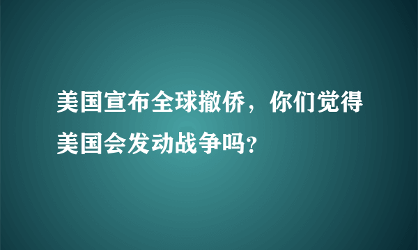 美国宣布全球撤侨，你们觉得美国会发动战争吗？