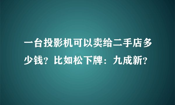 一台投影机可以卖给二手店多少钱？比如松下牌：九成新？