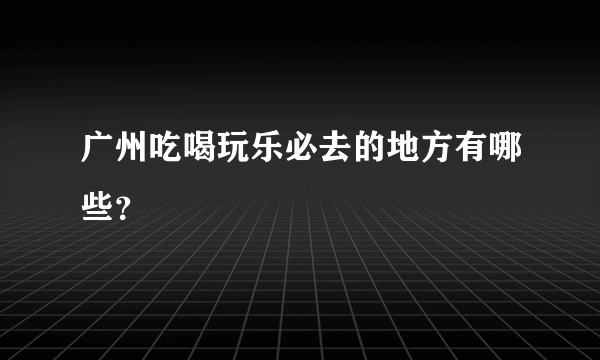 广州吃喝玩乐必去的地方有哪些？