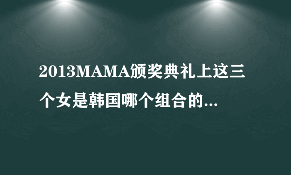 2013MAMA颁奖典礼上这三个女是韩国哪个组合的？（或者说这六个女的、因为衣服颜色穿的不一样、所