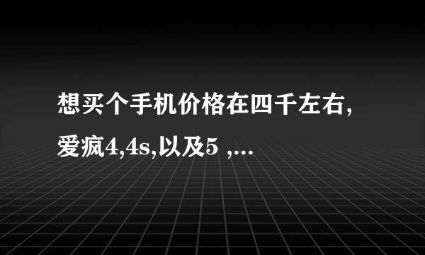 想买个手机价格在四千左右,爱疯4,4s,以及5 ,撸妹920,还有三星note11,待敌买那个呢