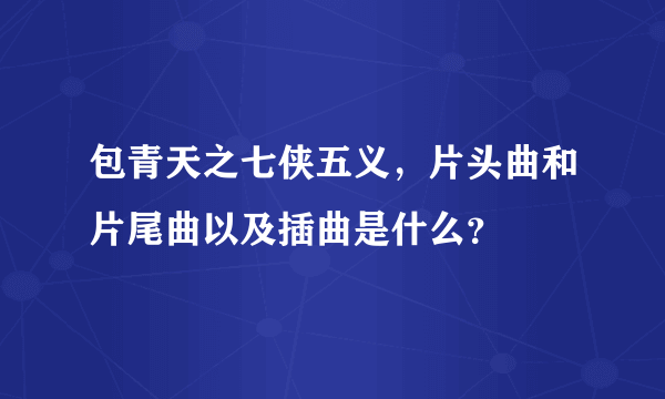 包青天之七侠五义，片头曲和片尾曲以及插曲是什么？