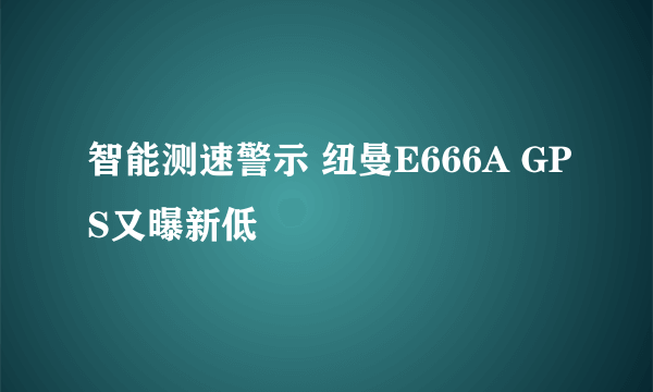 智能测速警示 纽曼E666A GPS又曝新低