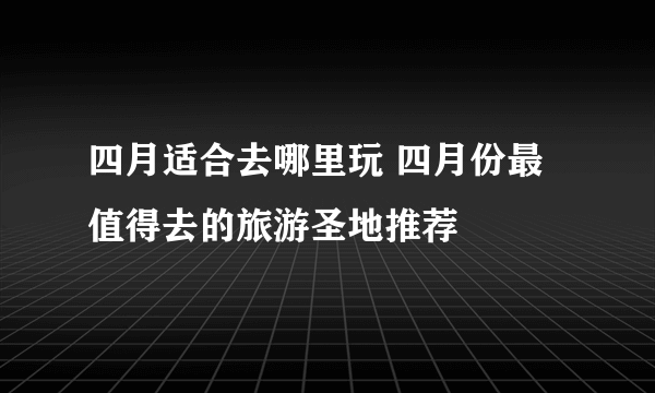 四月适合去哪里玩 四月份最值得去的旅游圣地推荐