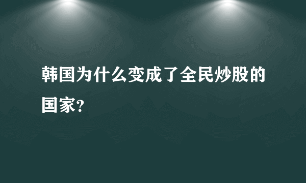 韩国为什么变成了全民炒股的国家？