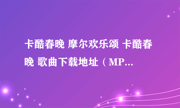 卡酷春晚 摩尔欢乐颂 卡酷春晚 歌曲下载地址（MP3）格式的 拜托啦