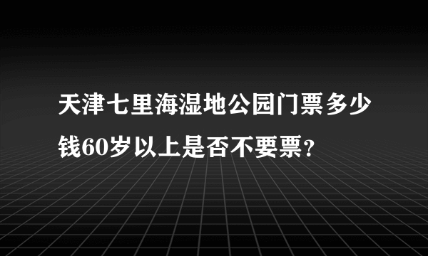 天津七里海湿地公园门票多少钱60岁以上是否不要票？