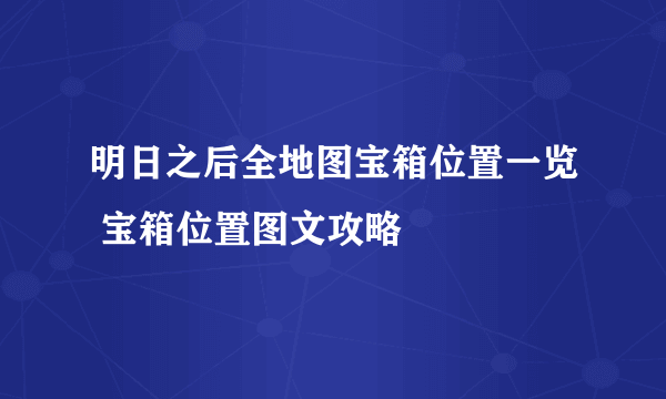 明日之后全地图宝箱位置一览 宝箱位置图文攻略