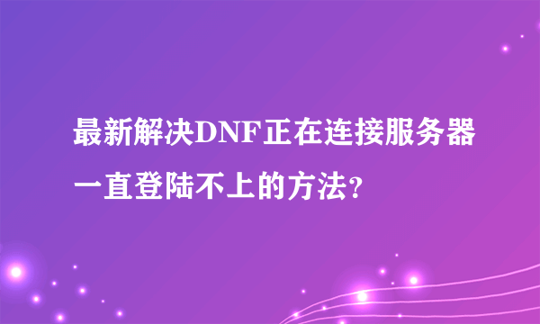 最新解决DNF正在连接服务器一直登陆不上的方法？