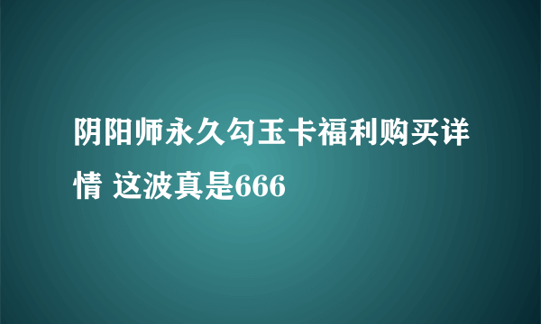 阴阳师永久勾玉卡福利购买详情 这波真是666