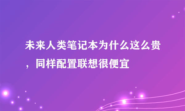 未来人类笔记本为什么这么贵，同样配置联想很便宜