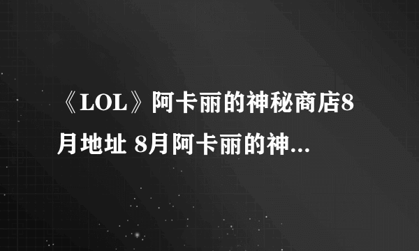 《LOL》阿卡丽的神秘商店8月地址 8月阿卡丽的神秘商店活动地址