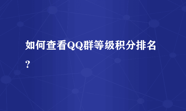 如何查看QQ群等级积分排名？