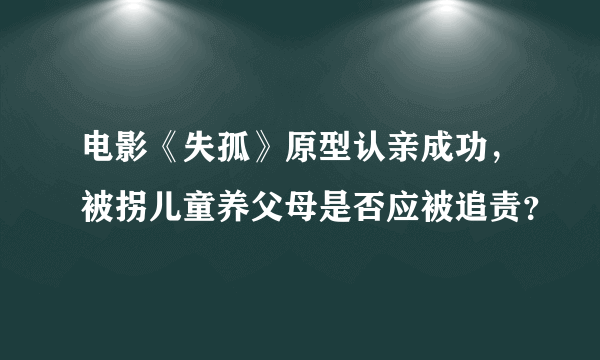 电影《失孤》原型认亲成功，被拐儿童养父母是否应被追责？