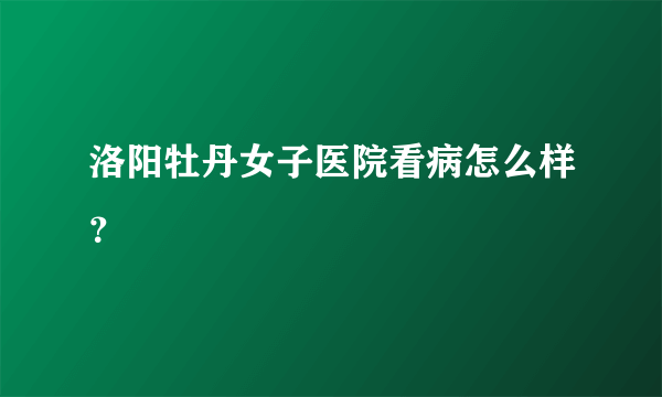 洛阳牡丹女子医院看病怎么样？