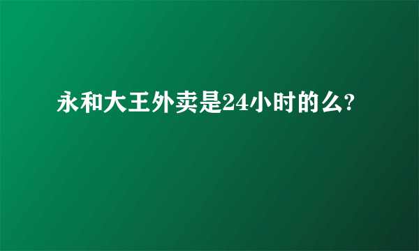 永和大王外卖是24小时的么?