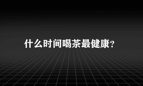 什么时间喝茶最健康？