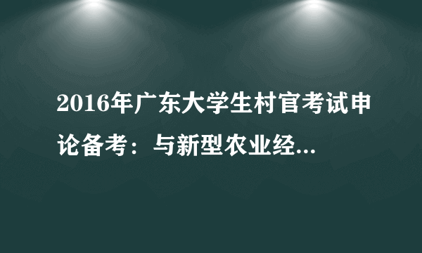 2016年广东大学生村官考试申论备考：与新型农业经营体系相关的政策与名言