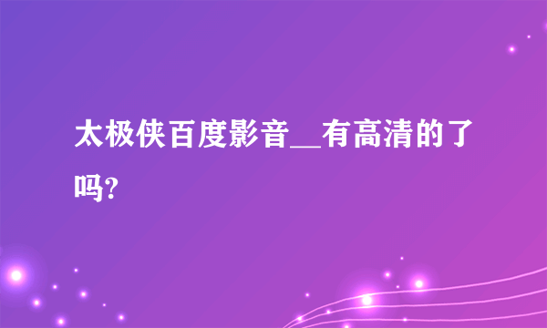 太极侠百度影音__有高清的了吗?