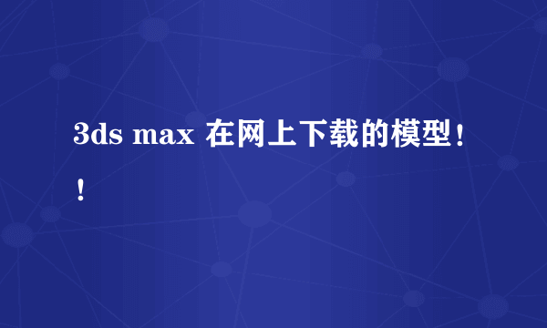 3ds max 在网上下载的模型！！