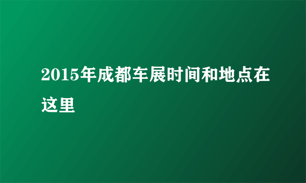 2015年成都车展时间和地点在这里