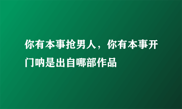 你有本事抢男人，你有本事开门呐是出自哪部作品