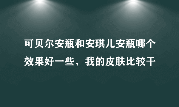 可贝尔安瓶和安琪儿安瓶哪个效果好一些，我的皮肤比较干