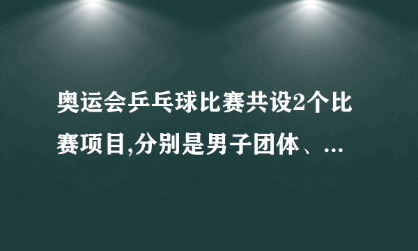 奥运会乒乓球比赛共设2个比赛项目,分别是男子团体、女子团体。