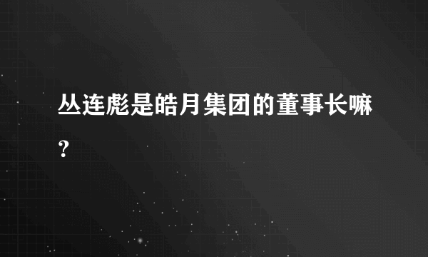 丛连彪是皓月集团的董事长嘛？