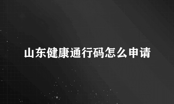 山东健康通行码怎么申请