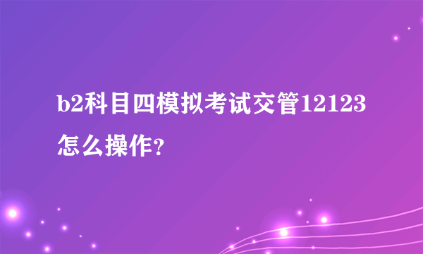 b2科目四模拟考试交管12123怎么操作？