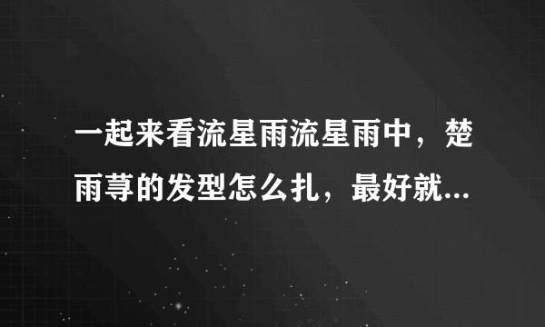 一起来看流星雨流星雨中，楚雨荨的发型怎么扎，最好就有图片或视频。