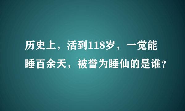 历史上，活到118岁，一觉能睡百余天，被誉为睡仙的是谁？