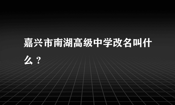 嘉兴市南湖高级中学改名叫什么 ?