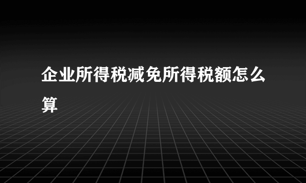 企业所得税减免所得税额怎么算