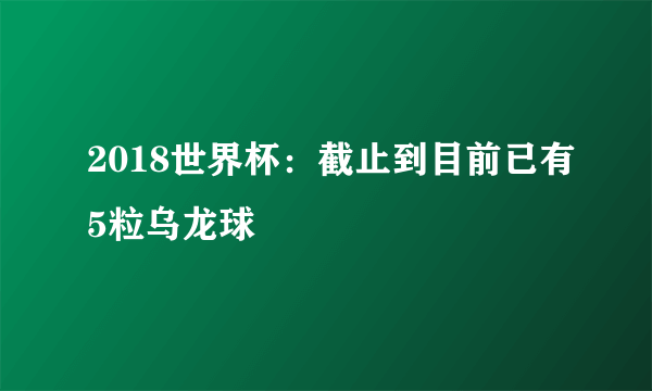 2018世界杯：截止到目前已有5粒乌龙球