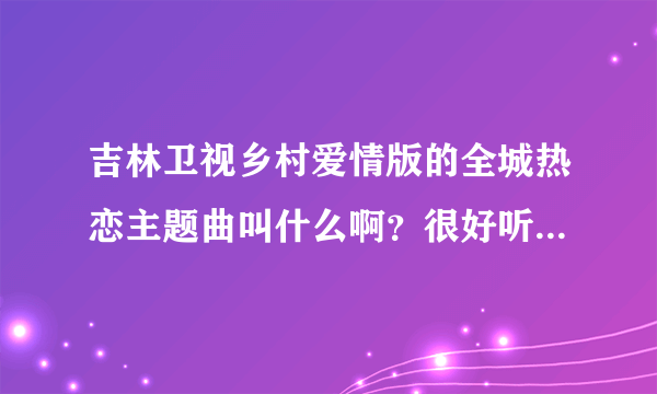 吉林卫视乡村爱情版的全城热恋主题曲叫什么啊？很好听啊。谁能告诉我呢？谢谢了！