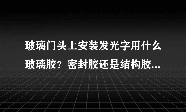 玻璃门头上安装发光字用什么玻璃胶？密封胶还是结构胶？什么牌子的价格、质量合适？谢谢大家帮帮忙