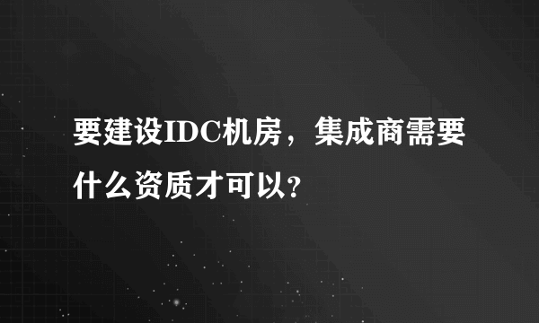 要建设IDC机房，集成商需要什么资质才可以？