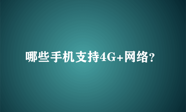 哪些手机支持4G+网络？