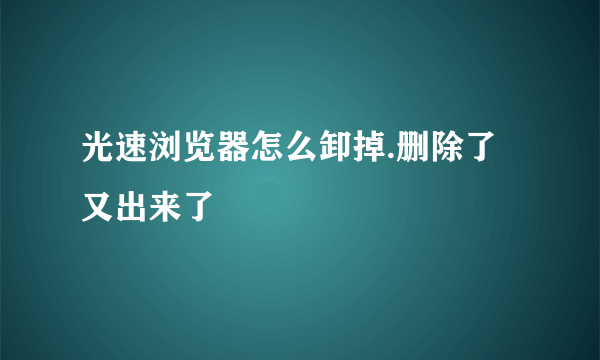 光速浏览器怎么卸掉.删除了又出来了