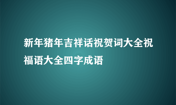 新年猪年吉祥话祝贺词大全祝福语大全四字成语