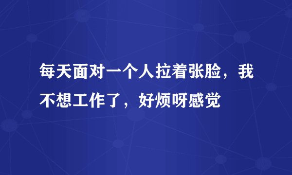 每天面对一个人拉着张脸，我不想工作了，好烦呀感觉